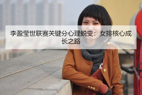 li-ying-ying-shi-lian-sai-guan-jian-fen-xin-li-tui-bian-nv-pai-he-xin-cheng-zhang-zhi-lu-3-930.jpg