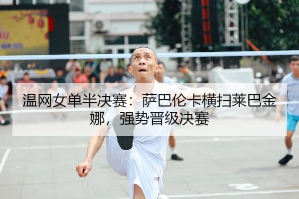 温网女单半决赛：萨巴伦卡横扫莱巴金娜，强势晋级决赛