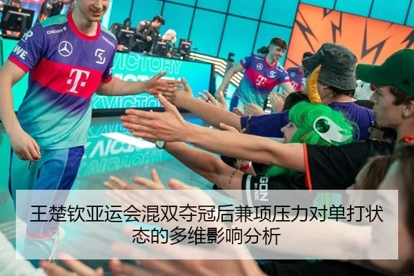 王楚钦亚运会混双夺冠后兼项压力对单打状态的多维影响分析