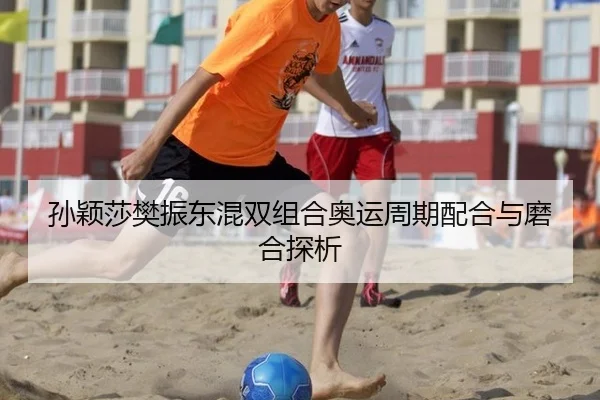 孙颖莎樊振东混双组合奥运周期配合与磨合探析