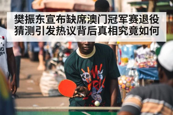 樊振东宣布缺席澳门冠军赛退役猜测引发热议背后真相究竟如何