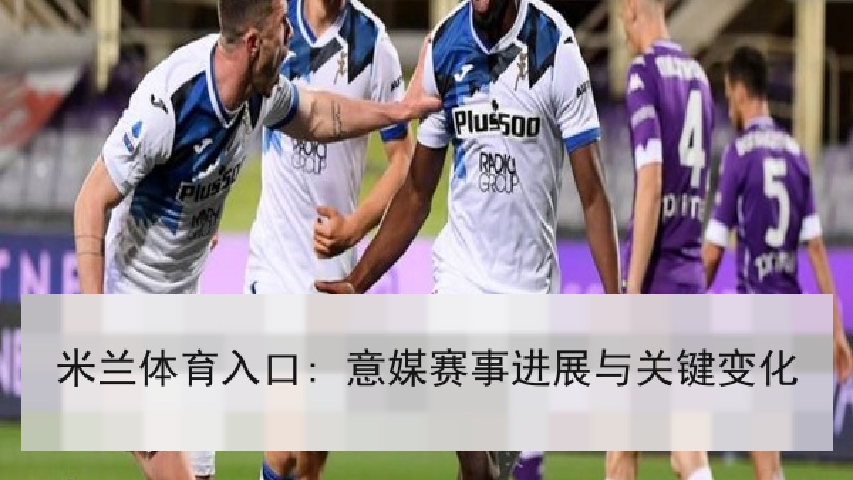 米兰体育入口: 意媒赛事进展与关键变化