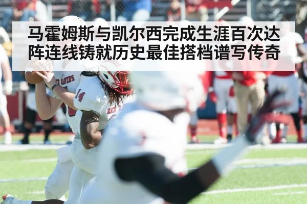 马霍姆斯与凯尔西完成生涯百次达阵连线铸就历史最佳搭档谱写传奇
