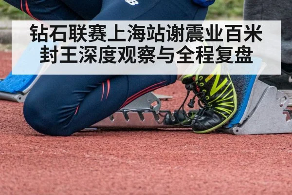 钻石联赛上海站谢震业百米封王深度观察与全程复盘