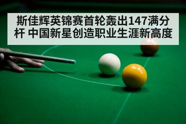 斯佳辉英锦赛首轮轰出147满分杆 中国新星创造职业生涯新高度