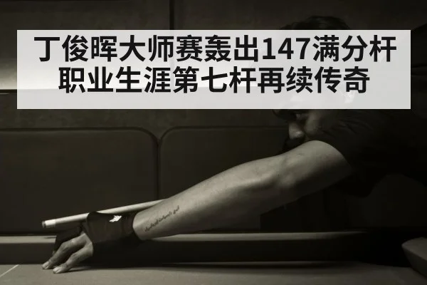 丁俊晖大师赛轰出147满分杆 职业生涯第七杆再续传奇