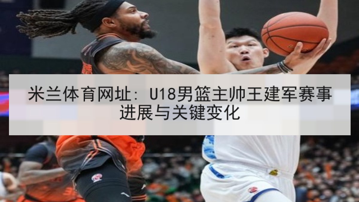 米兰体育网址: U18男篮主帅王建军赛事进展与关键变化