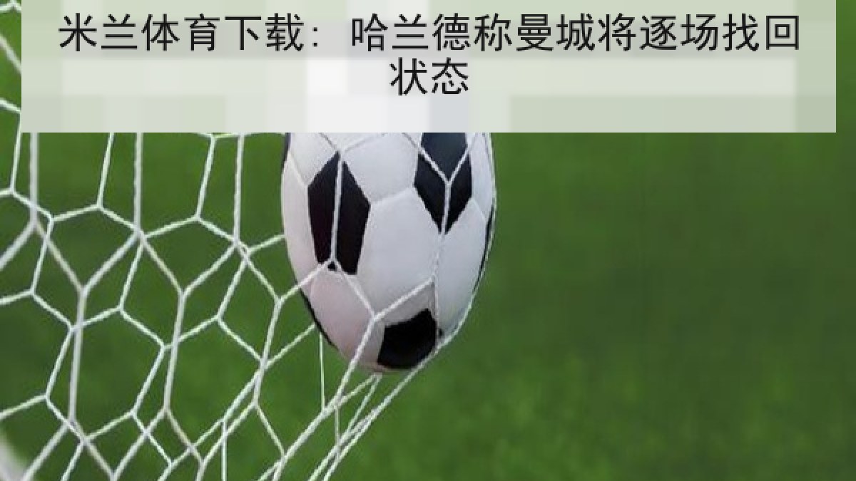 米兰体育下载: 哈兰德称曼城将逐场找回状态 米兰体育下载: 哈兰德称曼城将逐场找回状态