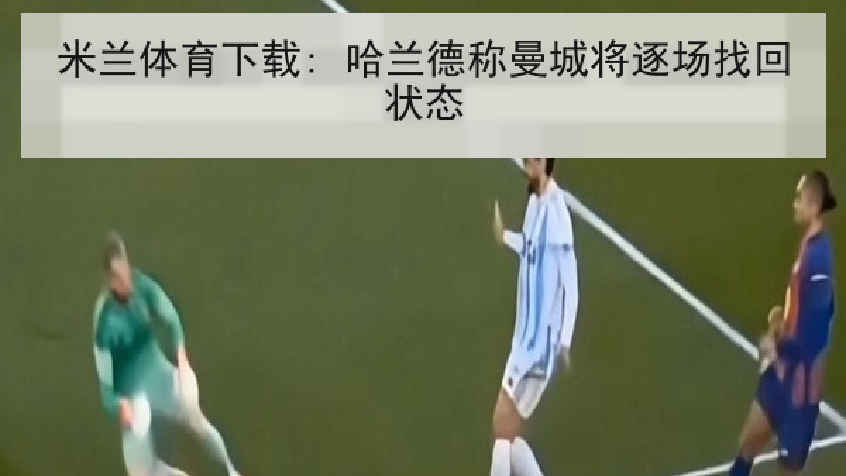 米兰体育下载: 哈兰德称曼城将逐场找回状态