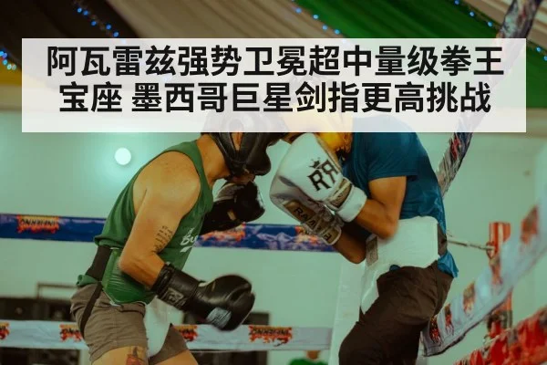 阿瓦雷兹强势卫冕超中量级拳王宝座 墨西哥巨星剑指更高挑战