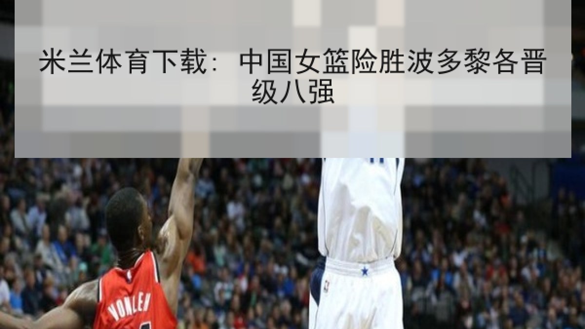 米兰体育下载: 中国女篮险胜波多黎各晋级八强