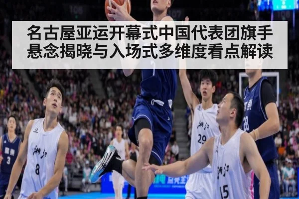 名古屋亚运开幕式中国代表团旗手悬念揭晓与入场式多维度看点解读